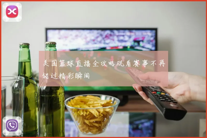 美国篮球直播全攻略观看赛事不再错过精彩瞬间