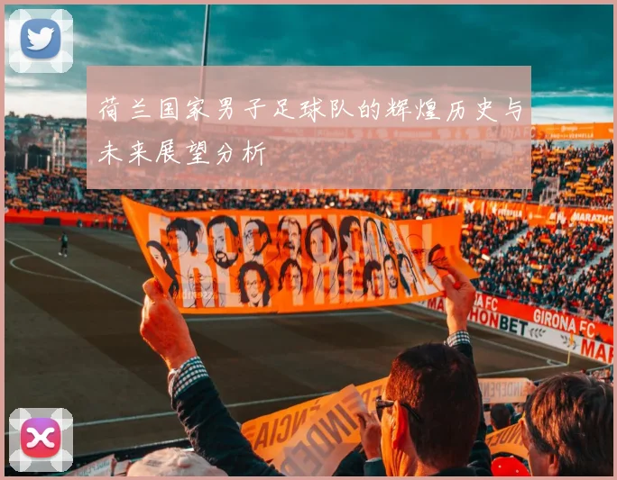荷兰国家男子足球队的辉煌历史与未来展望分析