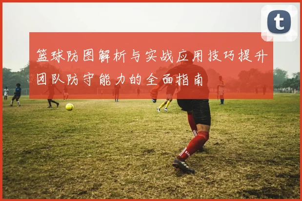 篮球防图解析与实战应用技巧提升团队防守能力的全面指南