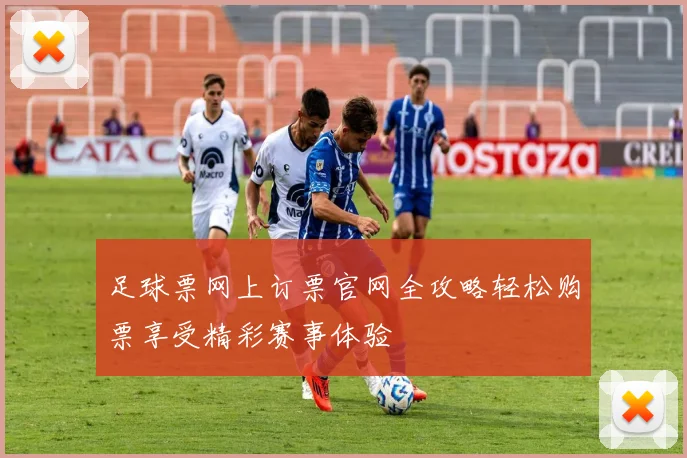 足球票网上订票官网全攻略轻松购票享受精彩赛事体验