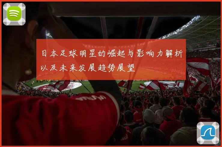 日本足球明星的崛起与影响力解析以及未来发展趋势展望
