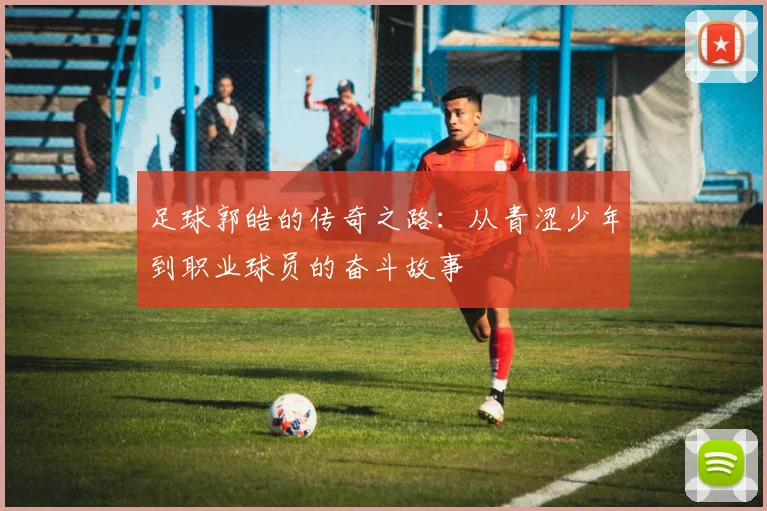 足球郭皓的传奇之路：从青涩少年到职业球员的奋斗故事