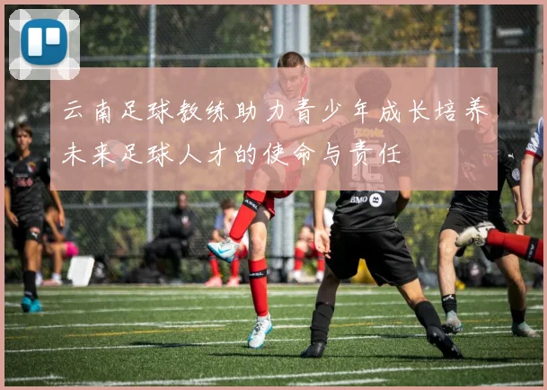 云南足球教练助力青少年成长培养未来足球人才的使命与责任