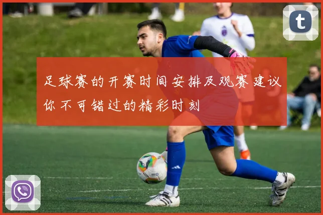 足球赛的开赛时间安排及观赛建议你不可错过的精彩时刻