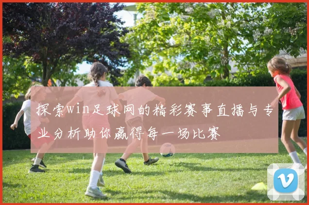 探索win足球网的精彩赛事直播与专业分析助你赢得每一场比赛