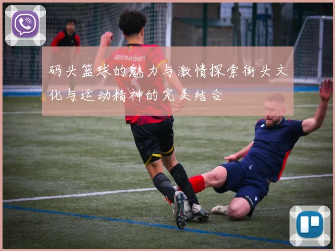 码头篮球的魅力与激情探索街头文化与运动精神的完美结合