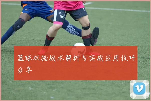 篮球双抢战术解析与实战应用技巧分享