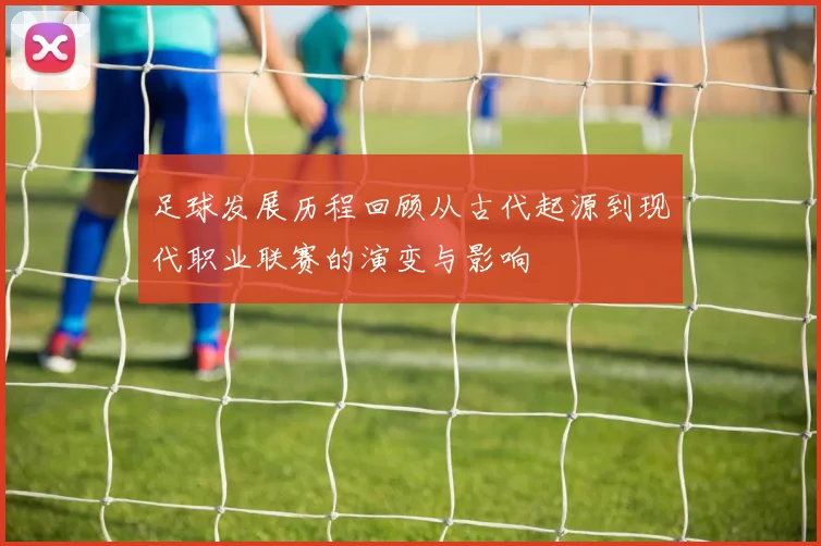 足球发展历程回顾从古代起源到现代职业联赛的演变与影响