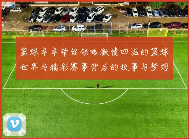 篮球卓卓带你领略激情四溢的篮球世界与精彩赛事背后的故事与梦想