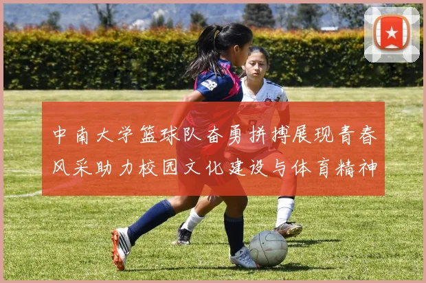 中南大学篮球队奋勇拼搏展现青春风采助力校园文化建设与体育精神传承