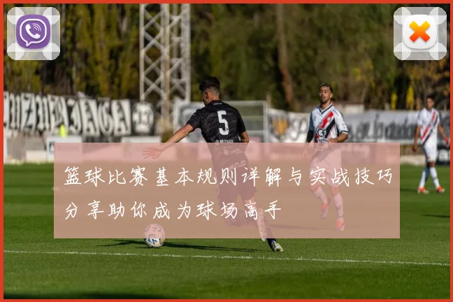 篮球比赛基本规则详解与实战技巧分享助你成为球场高手