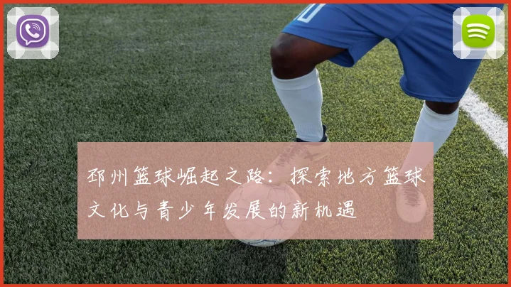 邳州篮球崛起之路：探索地方篮球文化与青少年发展的新机遇