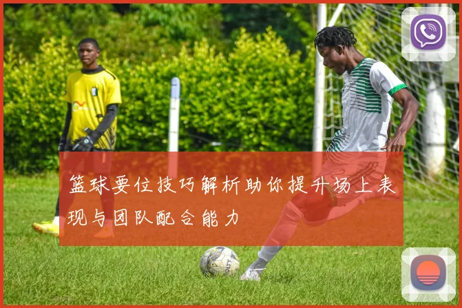 篮球要位技巧解析助你提升场上表现与团队配合能力