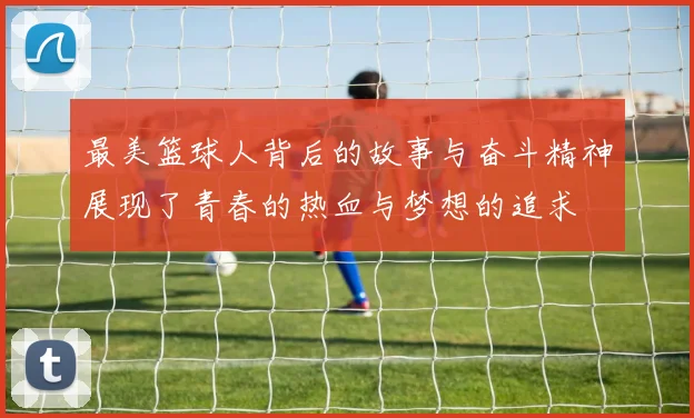 最美篮球人背后的故事与奋斗精神展现了青春的热血与梦想的追求