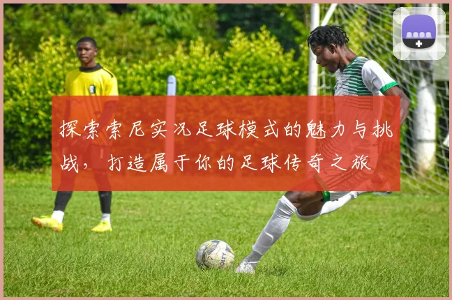 探索索尼实况足球模式的魅力与挑战，打造属于你的足球传奇之旅
