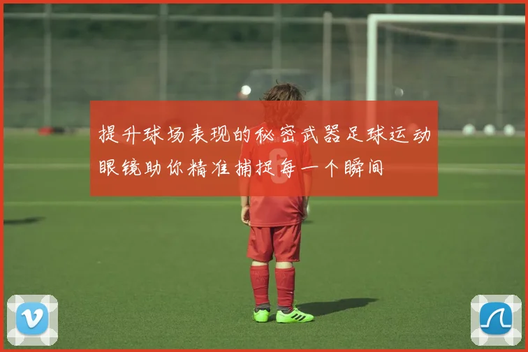 提升球场表现的秘密武器足球运动眼镜助你精准捕捉每一个瞬间