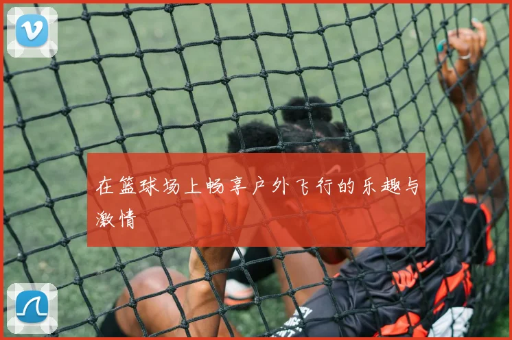 在篮球场上畅享户外飞行的乐趣与激情