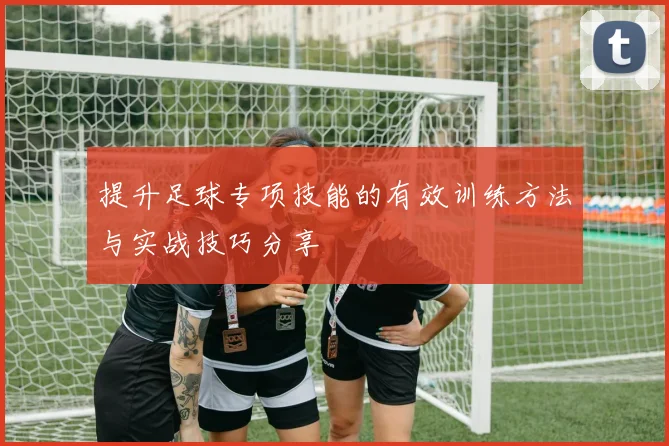 提升足球专项技能的有效训练方法与实战技巧分享