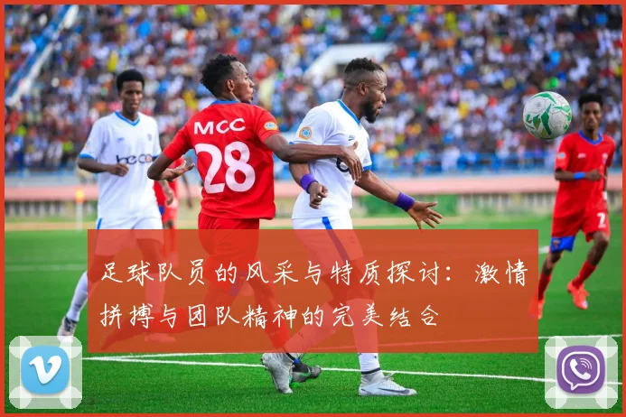 足球队员的风采与特质探讨：激情拼搏与团队精神的完美结合