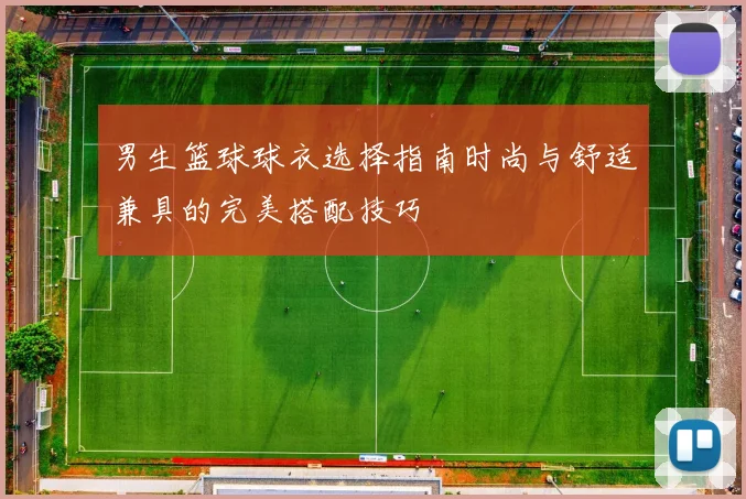 男生篮球球衣选择指南时尚与舒适兼具的完美搭配技巧