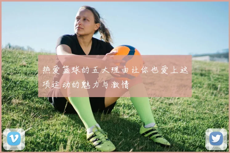 热爱篮球的五大理由让你也爱上这项运动的魅力与激情