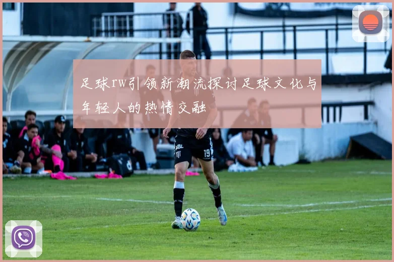 足球rw引领新潮流探讨足球文化与年轻人的热情交融
