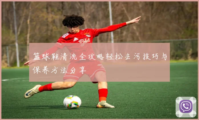 篮球鞋清洗全攻略轻松去污技巧与保养方法分享