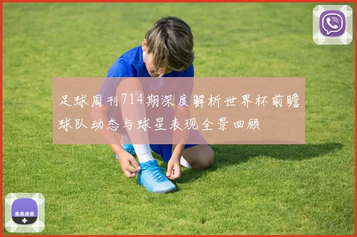 足球周刊714期深度解析世界杯前瞻球队动态与球星表现全景回顾
