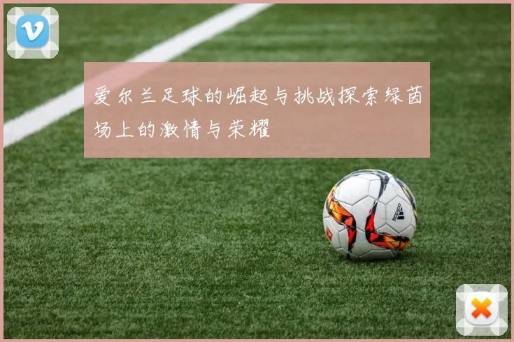 爱尔兰足球的崛起与挑战探索绿茵场上的激情与荣耀